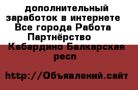  дополнительный заработок в интернете - Все города Работа » Партнёрство   . Кабардино-Балкарская респ.